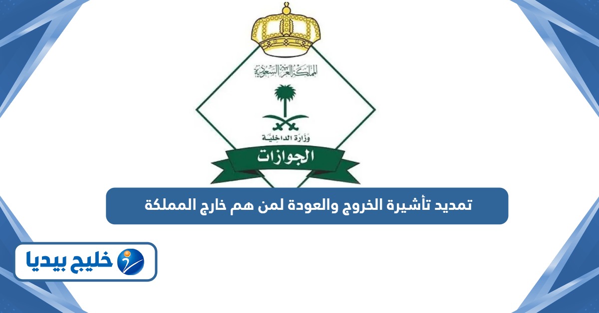 خطوات تمديد تأشيرة الخروج والعودة لمن هم خارج المملكة