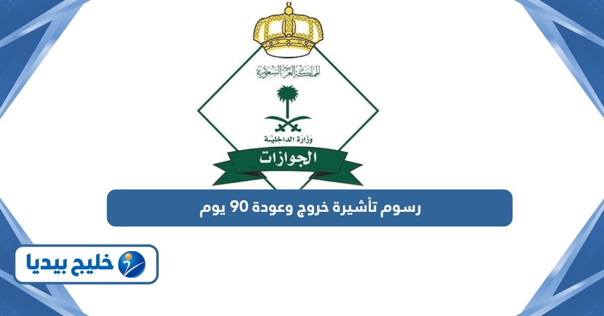 كم رسوم تأشيرة خروج وعودة 90 يوم