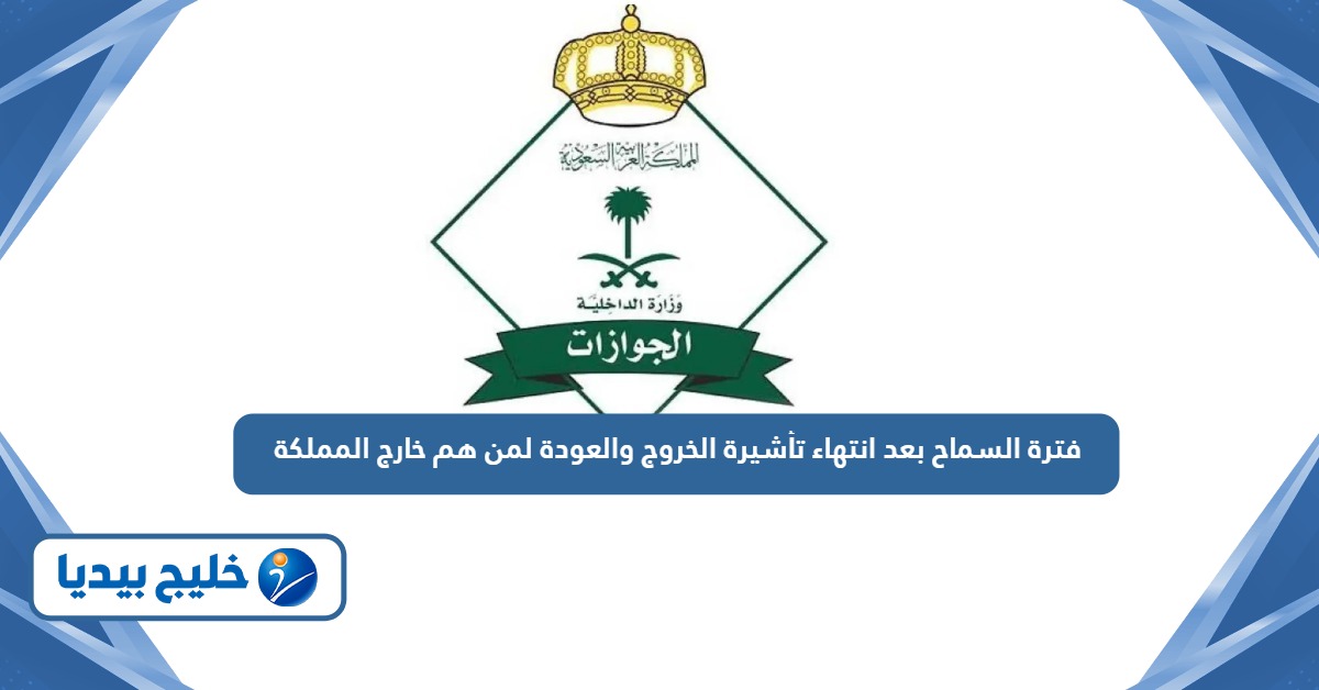 فترة السماح بعد انتهاء تأشيرة الخروج والعودة لمن هم خارج المملكة