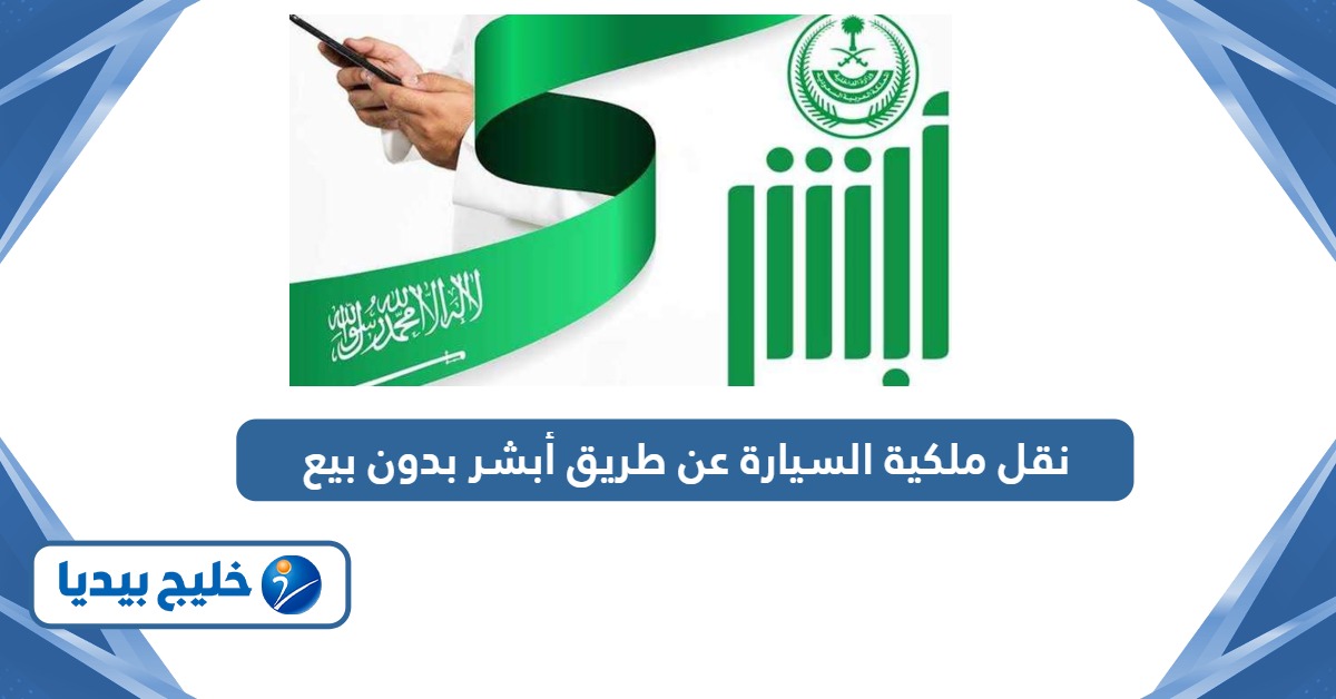 طريقة نقل ملكية السيارة عن طريق أبشر بدون بيع