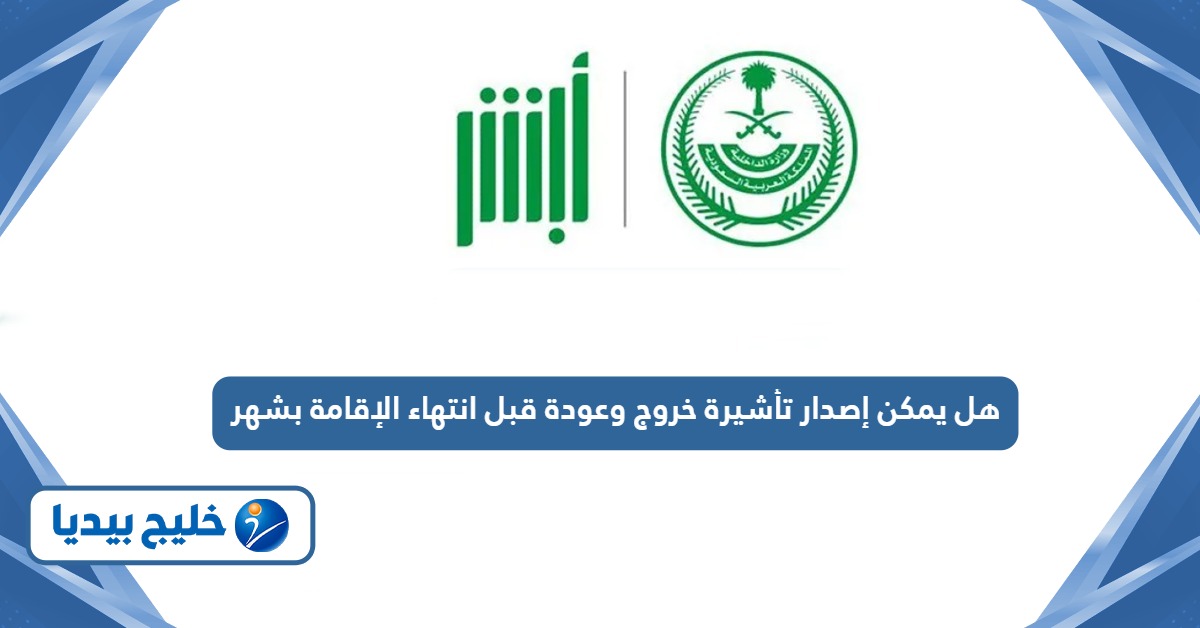 هل يمكن إصدار تأشيرة خروج وعودة قبل انتهاء الإقامة بشهر