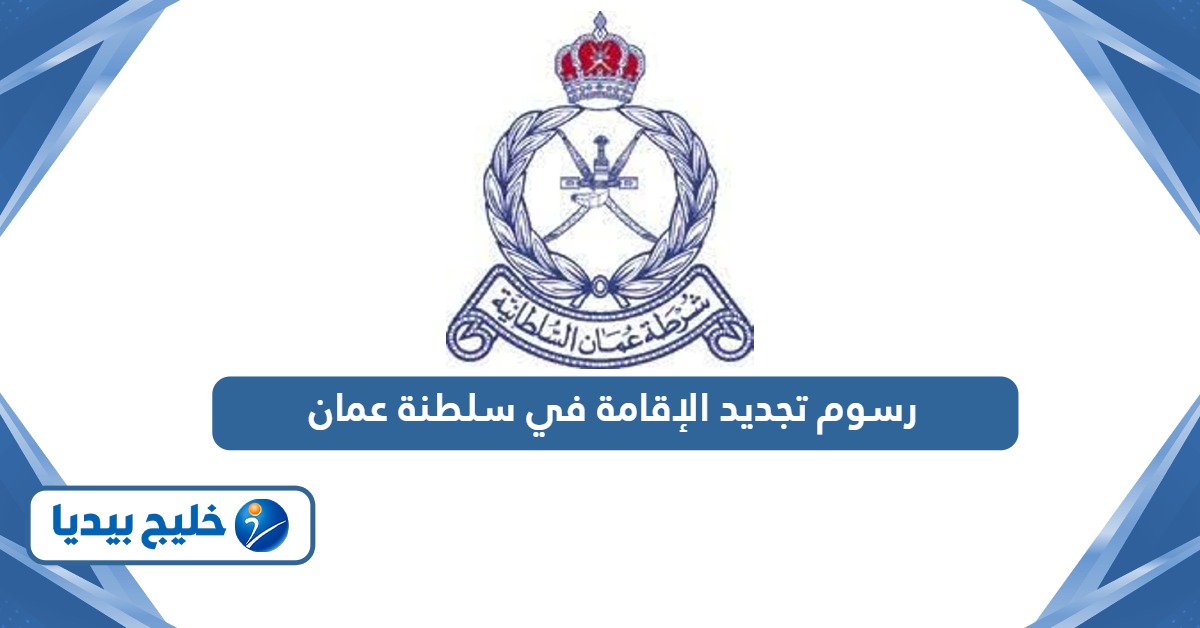 كم رسوم تجديد الإقامة في سلطنة عمان بعد التعديل 2024